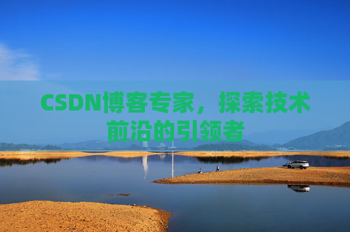 CSDN博客专家，探索技术前沿的引领者